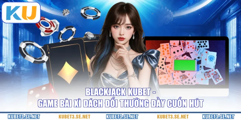 Blackjack KUBET - Game Bài Xì Dách Đổi Thưởng Đầy Cuốn Hút