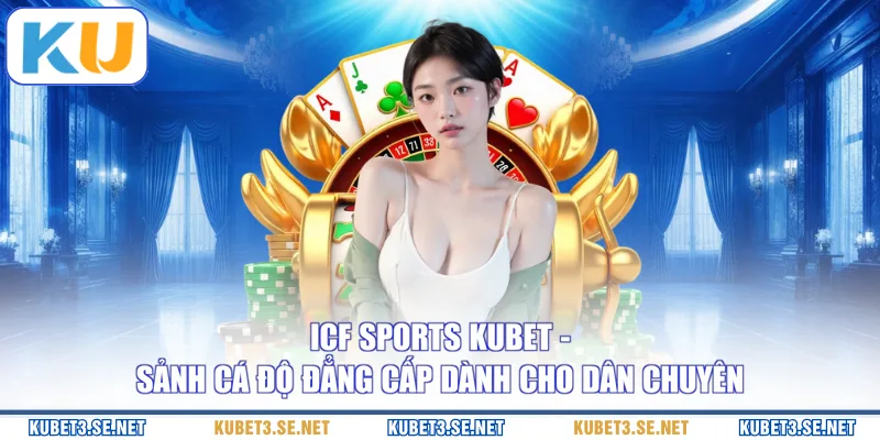 ICF Sports KUBET - Sảnh Cá Độ Đẳng Cấp Dành Cho Dân Chuyên