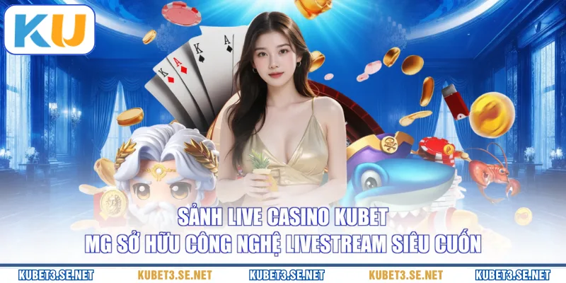 Sảnh live casino KUBET MG sở hữu công nghệ livestream siêu cuốn
