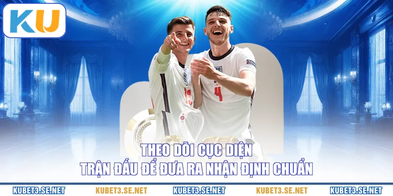 Theo dõi cục diện trận đấu để đưa ra nhận định chuẩn